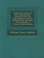 English Proverbs and Proverbial Phrases, Collected from the Most Authentic Sources, Alphabetically Arranged, and Annotated di William Carew Hazlitt edito da Nabu Press