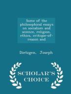 Some Of The Philosophical Essays On Socialism And Science, Religion, Ethics, Critique-of-reason And - Scholar's Choice Edition di Dietzgen Joseph edito da Scholar's Choice