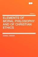 Elements of Moral Philosophy and of Christian Ethics Volume 1 di Daniel Dewar edito da HardPress Publishing