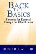 Back to the Basics: Sermons for Renewal Through the Church Year di Hugh B. Hall Jr edito da Createspace
