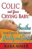 Colic and Your Crying Baby: Soothe Your Child's Discomfort Quickly and Gently di Kara Aimer edito da Createspace