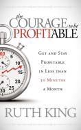 The Courage to Be Profitable: Get and Stay Profitable in Less Than 30 Minutes a Month di Ruth King edito da MORGAN JAMES PUB