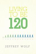 Living to Be 120 di Jeffrey Wolf edito da eGen Co. LLC