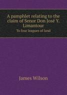 A Pamphlet Relating To The Claim Of Senor Don Jose Y. Limantour To Four Leagues Of Land di James Wilson edito da Book On Demand Ltd.