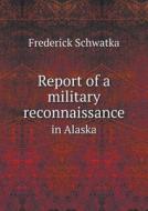 Report Of A Military Reconnaissance In Alaska di Frederick Schwatka edito da Book On Demand Ltd.