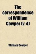 The Correspondence Of William Cowper (volume 4); Arranged In Chronological Order di William Cowper edito da General Books Llc