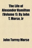 The Life Of Alexander Hamilton (volume 1); By John T. Morse, Jr di John Torrey Morse edito da General Books Llc
