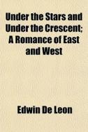 Under The Stars And Under The Crescent; A Romance Of East And West di Edwin de Leon, Edwin De Leon edito da General Books Llc
