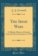 The Irish Wars: A Military History of Ireland from the Norse Invasions to 1798 (Classic Reprint) di J. J. O'Connell edito da Forgotten Books