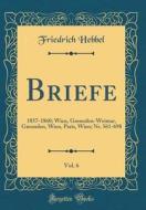 Briefe, Vol. 6: 1857-1860; Wien, Gmunden-Weimar, Gmunden, Wien, Paris, Wien; NR. 561-698 (Classic Reprint) di Friedrich Hebbel edito da Forgotten Books