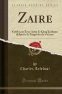 Zaïre: Opéra En Trois Actes Et Cinq Tableaux D'Après La Tragédie de Voltaire (Classic Reprint) di Charles Lefebvre edito da Forgotten Books