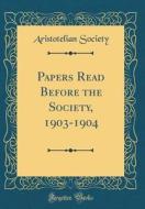 Papers Read Before the Society, 1903-1904 (Classic Reprint) di Aristotelian Society edito da Forgotten Books