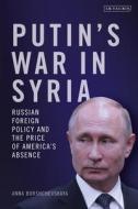 Putin's War in Syria: Russian Foreign Policy and the Price of America's Absence di Anna Borshchevskaya edito da I B TAURIS