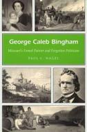 George Caleb Bingham: Missouri's Famed Painter and Forgotten Politician di Paul C. Nagel edito da University of Missouri