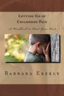 Letting Go of Childhood Pain: A Workbook to Heal Your Past di Rev Barbara S. Eberle edito da Peace of God Chapel