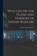 Wild Life On the Plains and Horrors of Indian Warfare di George Armstrong Custer edito da LEGARE STREET PR