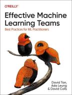 Effective Machine Learning Teams: Best Practices for ML Practitioners di David Tan, Ada Leung edito da OREILLY MEDIA