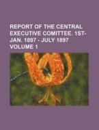 Report of the Central Executive Comittee. 1st- Jan. 1897 - July 1897 Volume 1 di Books Group edito da Rarebooksclub.com