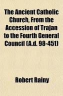 The Ancient Catholic Church, From The Accession Of Trajan To The Fourth General Council (a.d. 98-451) di Robert Rainy edito da General Books Llc