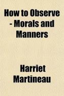 How To Observe - Morals And Manners di Harriet Martineau edito da General Books