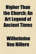 Higher Than The Church; An Art Legend Of Ancient Times di Wilhelmine Von Hillern edito da General Books Llc