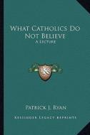 What Catholics Do Not Believe: A Lecture di Patrick J. Ryan edito da Kessinger Publishing