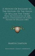 A   History of England V1, the History of the Reign of William the Third: From the Revolution of 1688, Being a Continuation of Hume's History of Engla di Martin Simpson edito da Kessinger Publishing
