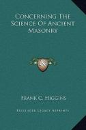 Concerning the Science of Ancient Masonry di Frank C. Higgins edito da Kessinger Publishing