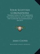 Four Scottish Coronations: Transactions of the Aberdeen Ecclesiological Society and of the Glasgow Ecclesiological Society di James Cooper edito da Kessinger Publishing