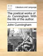 The Poetical Works Of Jo. Cunningham. With The Life Of The Author di John Cunningham edito da Gale Ecco, Print Editions