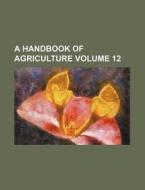 A Handbook of Agriculture Volume 12 di Books Group edito da Rarebooksclub.com