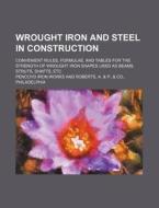 Wrought Iron and Steel in Construction; Convenient Rules, Formulae, and Tables for the Strength of Wrought Iron Shapes Used as Beams, Struts, Shafts, di Pencoyd Iron Works edito da Rarebooksclub.com