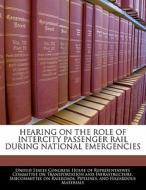 Hearing On The Role Of Intercity Passenger Rail During National Emergencies edito da Bibliogov