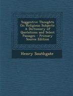 Suggestive Thoughts on Religious Subjects: A Dictionary of Quotations and Select Passages di Henry Southgate edito da Nabu Press