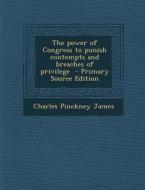 The Power of Congress to Punish Contempts and Breaches of Privilege di Charles Pinckney James edito da Nabu Press