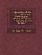 A Narrative of the Life, Travels, and Sufferings of Thomas W. Smith ... di Thomas W. Smith edito da Nabu Press