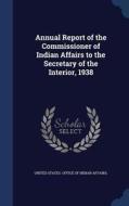 Annual Report Of The Commissioner Of Indian Affairs To The Secretary Of The Interior, 1938 edito da Sagwan Press