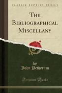 The Bibliographical Miscellany (classic Reprint) di John Petheram edito da Forgotten Books