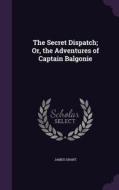 The Secret Dispatch; Or, The Adventures Of Captain Balgonie di James Grant edito da Palala Press