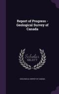 Report Of Progress - Geological Survey Of Canada edito da Palala Press