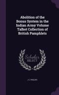 Abolition Of The Bonus System In The Indian Army Volume Talbot Collection Of British Pamphlets di J C Phillips edito da Palala Press