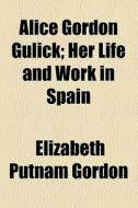 Alice Gordon Gulick; Her Life And Work In Spain di Elizabeth Putnam Gordon edito da General Books Llc