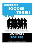 Greatest Soccer Teams to Ever Compete: Top 100 di Alex Trost, Vadim Kravetsky edito da Createspace