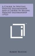 A Course in Writing Printed Salesmanship, and a Course in Selling Printed Salesmanship (1922) di Robert Ruxton edito da Literary Licensing, LLC