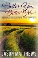 Better You, Better Me: Personal Development for a Happy Life di Jason Matthews edito da Createspace