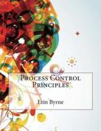Process Control Principles di Erin K. Byrne, London School of Management Studies edito da Createspace
