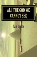 All the God We Cannot See: Why There Is God di Sam Oputa edito da Createspace Independent Publishing Platform