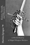 Knives, Swords, and Bayonets: A World History of Edged Weapon Warfare (the Full Series) di Martina Sprague edito da Createspace