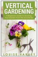 Vertical Gardening: A Beginners Guide to Growing Your Own Vertical Garden di Louise Harvey edito da Createspace