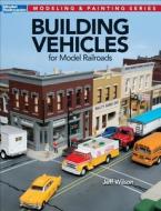 Building Vehicles for Model Railroads di Jeff Wilson edito da KALMBACH MEDIA